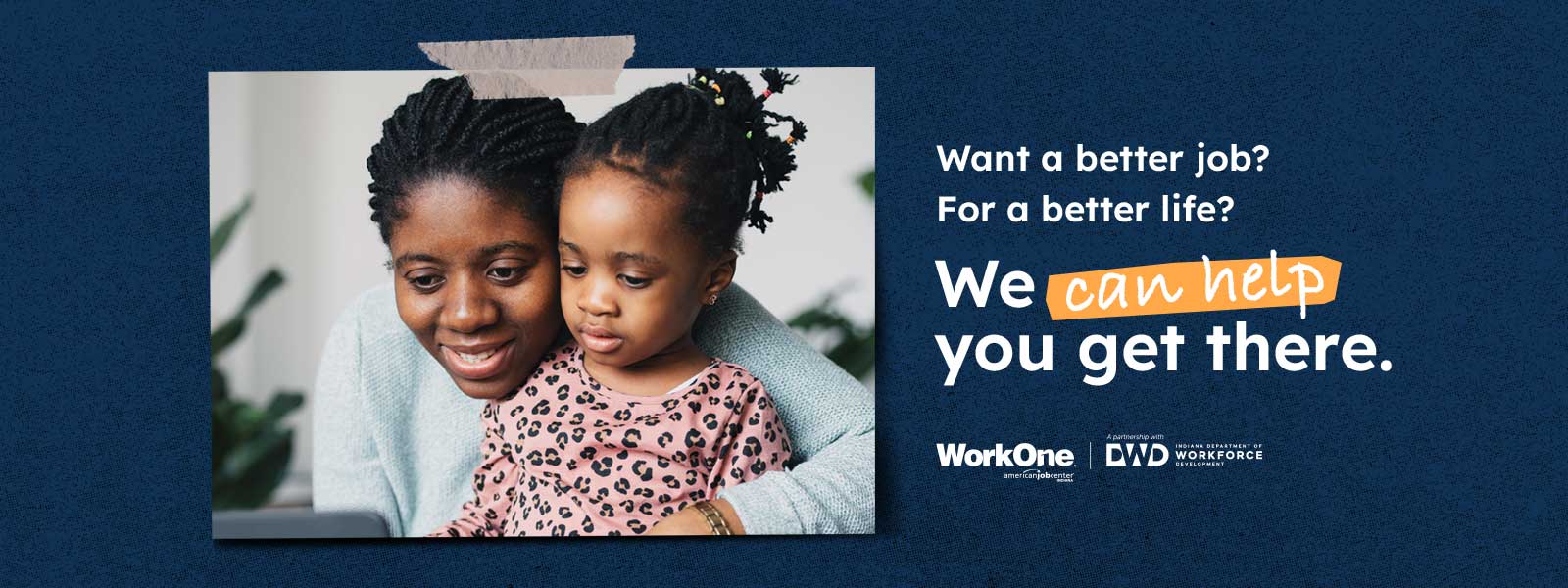 Want a better job? For a better life? We can help you get there. Includes DWD and WorkOne logos. Picture of a mother teaching her daughter something on a computer.
