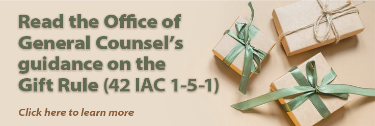 Read the Office of General Counsel's guidance on the Gift Rule (42 IAC 1-5-1). Click here to learn more.