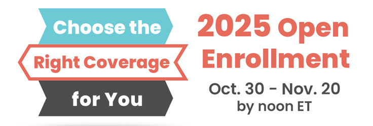 Choose the right coverage for you 2025 Open Enrollment Oct. 30 - Nov. 20 by noon ET